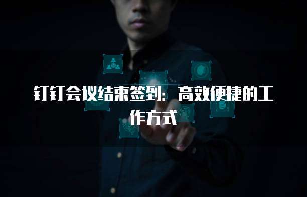 钉钉会议结束签到：高效便捷的工作方式