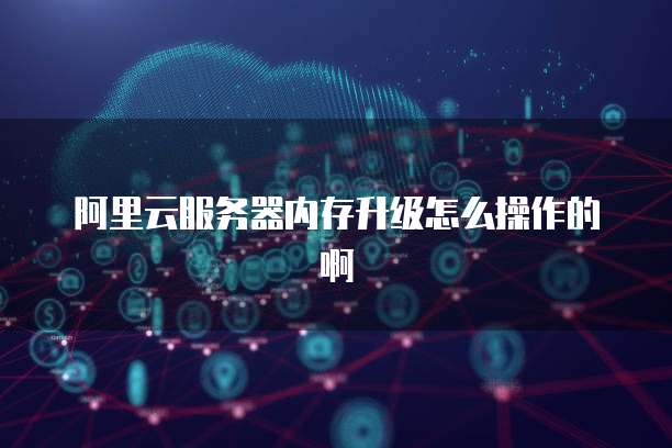 阿里云服务器内存升级怎么操作的啊