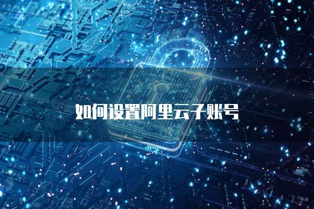 如何设置阿里云子账号