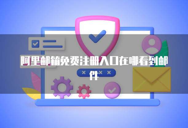 阿里邮箱免费注册入口在哪看到邮件