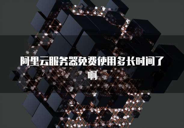 阿里云服务器免费使用多长时间了啊