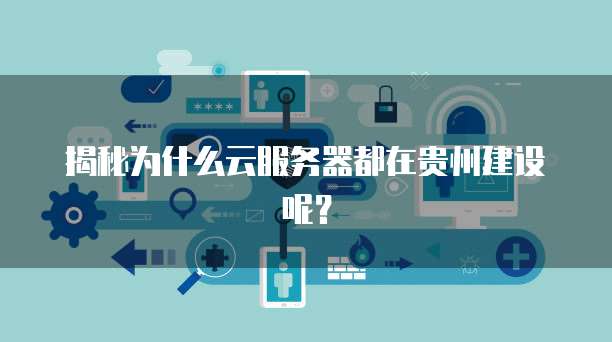 揭秘为什么云服务器都在贵州建设呢？