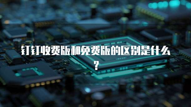 钉钉收费版和免费版的区别是什么？