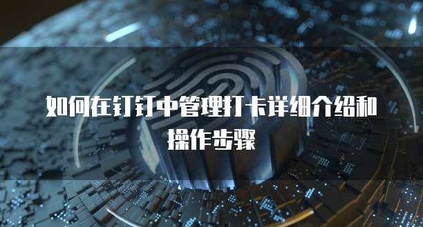 如何在钉钉中管理打卡详细介绍和操作步骤