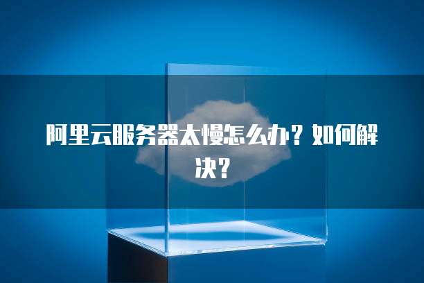 阿里云服务器太慢怎么办？如何解决？