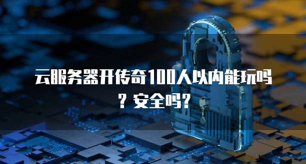 云服务器开传奇100人以内能玩吗？安全吗？