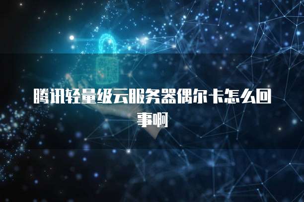 腾讯轻量级云服务器偶尔卡怎么回事啊