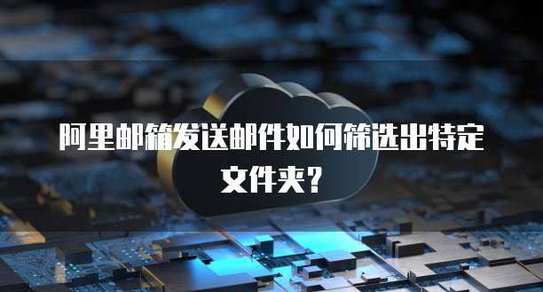 阿里邮箱发送邮件如何筛选出特定文件夹？
