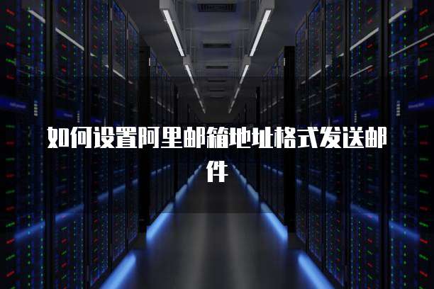 如何设置阿里邮箱地址格式发送邮件