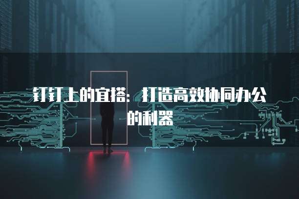 钉钉上的宜搭：打造高效协同办公的利器
