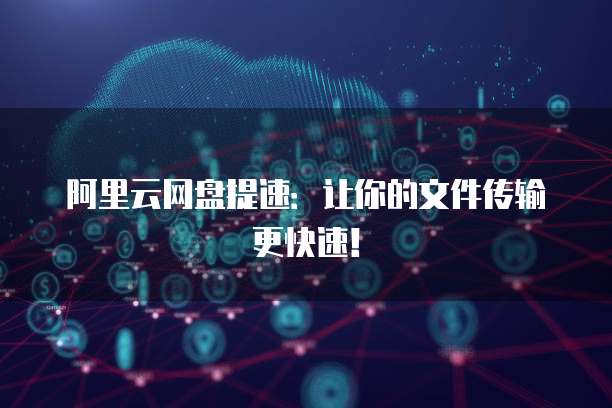 阿里云网盘提速：让你的文件传输更快速！