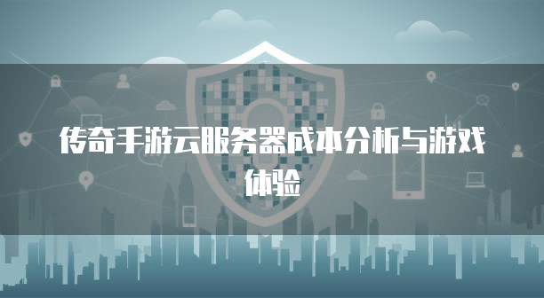 传奇手游云服务器成本分析与游戏体验