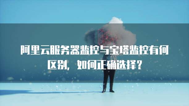 阿里云服务器监控与宝塔监控有何区别，如何正确选择？