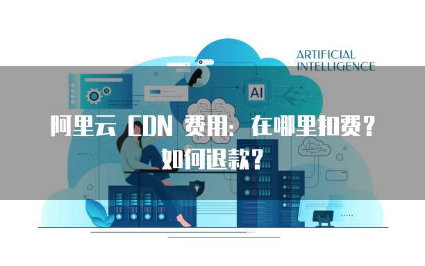 阿里云 CDN 费用：在哪里扣费？如何退款？
