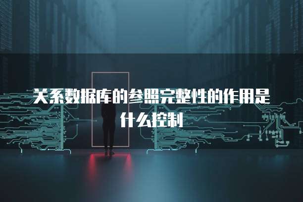 关系数据库的参照完整性的作用是什么控制