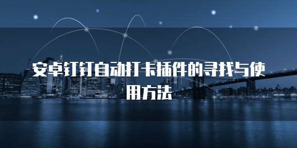 安卓钉钉自动打卡插件的寻找与使用方法