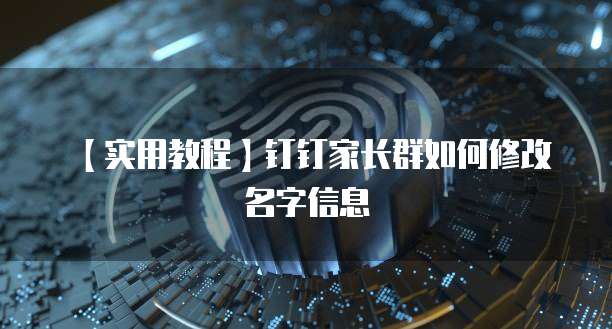 【实用教程】钉钉家长群如何修改名字信息