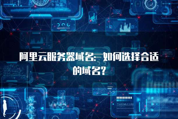 阿里云服务器域名：如何选择合适的域名？
