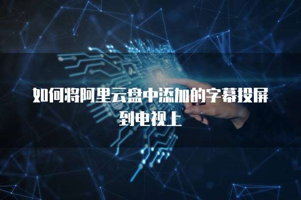 如何将阿里云盘中添加的字幕投屏到电视上
