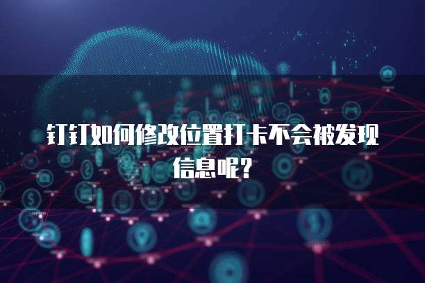 钉钉如何修改位置打卡不会被发现信息呢？