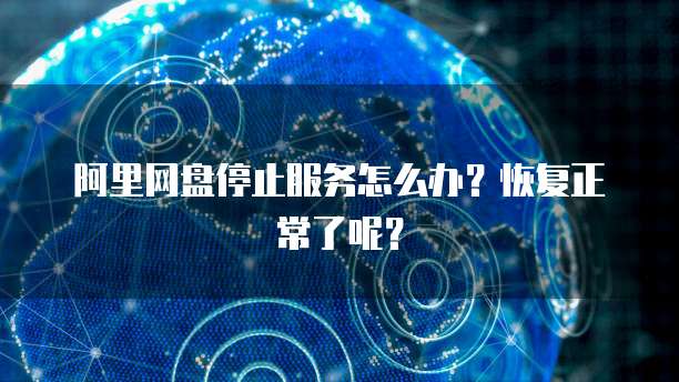 阿里网盘停止服务怎么办？恢复正常了呢？