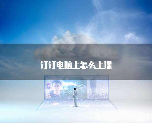 钉钉电脑上怎么上课