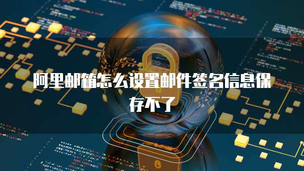 阿里邮箱怎么设置邮件签名信息保存不了