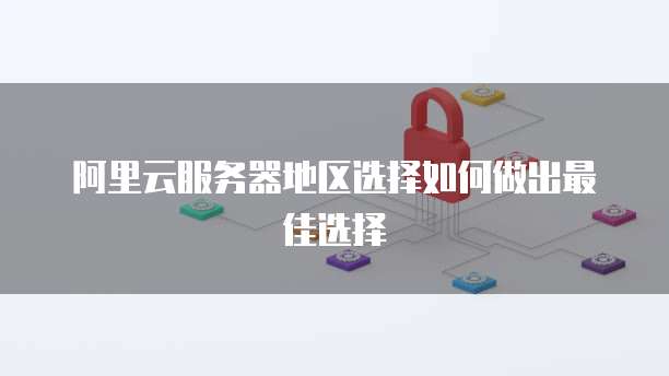 阿里云服务器地区选择如何做出最佳选择