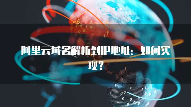 阿里云域名解析到IP地址：如何实现？