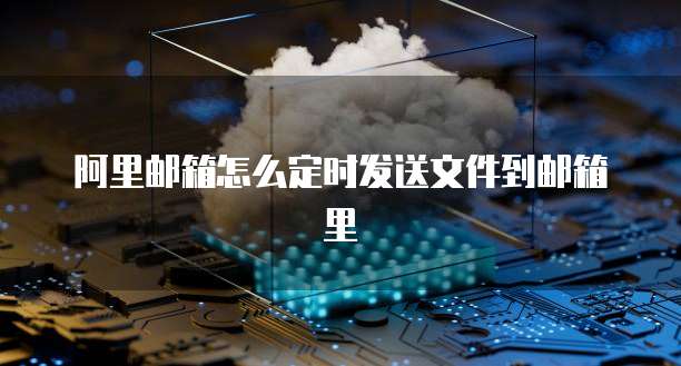 阿里邮箱怎么定时发送文件到邮箱里