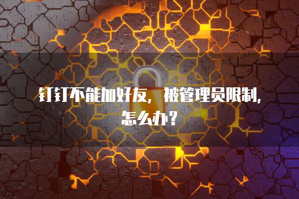钉钉不能加好友，被管理员限制，怎么办？