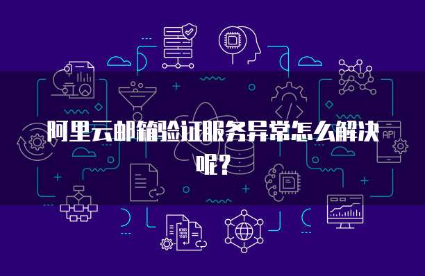 阿里云邮箱验证服务异常怎么解决呢？