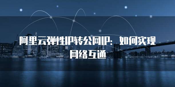 阿里云弹性IP转公网IP：如何实现网络互通