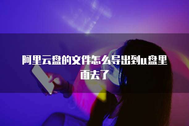 阿里云盘的文件怎么导出到u盘里面去了