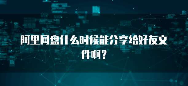 阿里网盘什么时候能分享给好友文件啊？