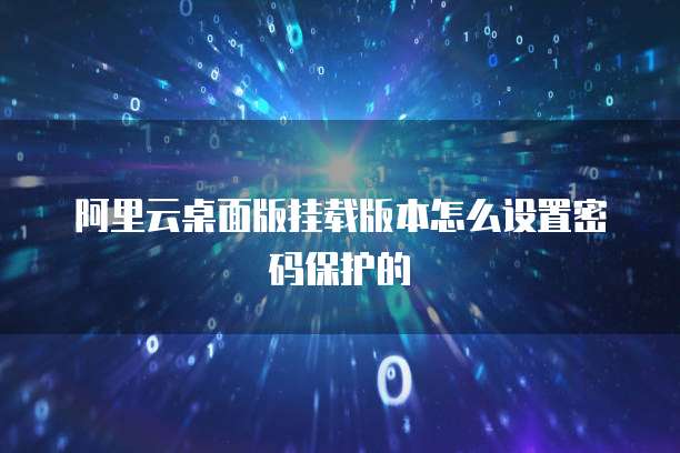 阿里云桌面版挂载版本怎么设置密码保护的