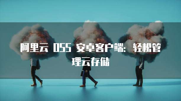 阿里云 OSS 安卓客户端：轻松管理云存储