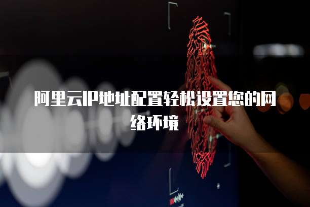 阿里云IP地址配置轻松设置您的网络环境