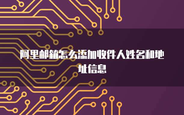 阿里邮箱怎么添加收件人姓名和地址信息