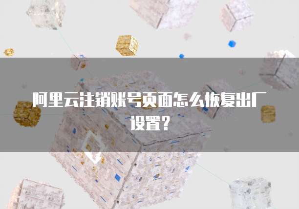 阿里云注销账号页面怎么恢复出厂设置？