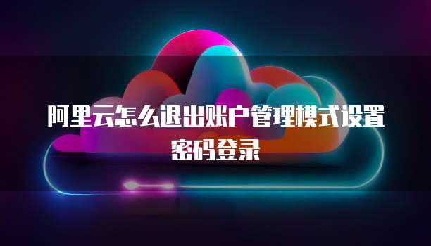 阿里云怎么退出账户管理模式设置密码登录