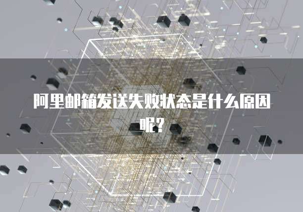 阿里邮箱发送失败状态是什么原因呢？