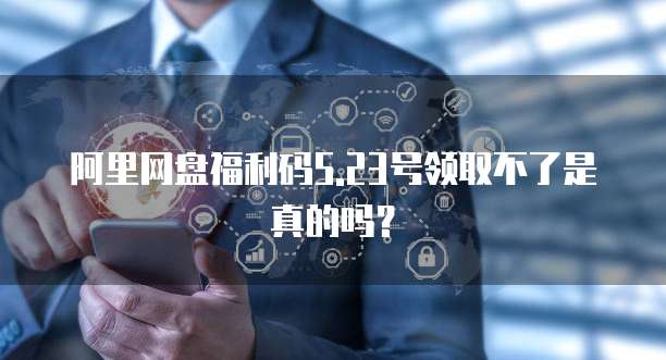 阿里网盘福利码5.23号领取不了是真的吗？
