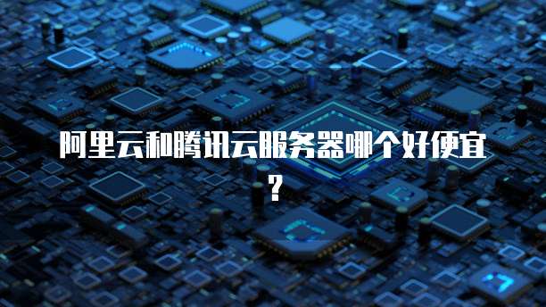 阿里云和腾讯云服务器哪个好便宜？