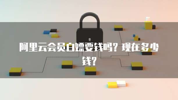 阿里云会员白嫖要钱吗？现在多少钱？