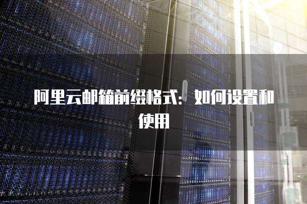 阿里云邮箱前缀格式：如何设置和使用