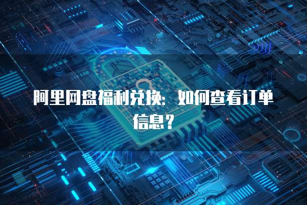阿里网盘福利兑换：如何查看订单信息？