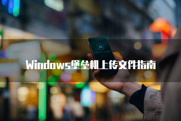 Windows堡垒机上传文件指南