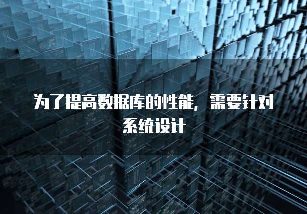 为了提高数据库的性能，需要针对系统设计