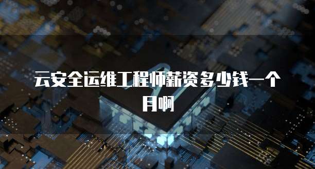 云安全运维工程师薪资多少钱一个月啊